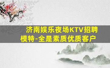济南娱乐夜场KTV招聘模特-全是素质优质客户